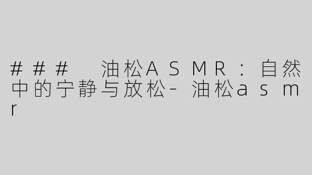 ### 油松ASMR：自然中的宁静与放松-油松asmr