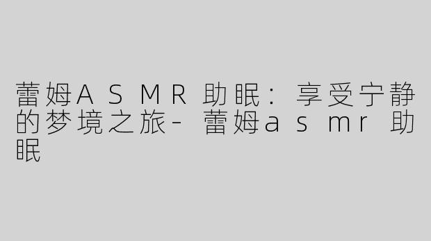 蕾姆ASMR助眠：享受宁静的梦境之旅-蕾姆asmr助眠