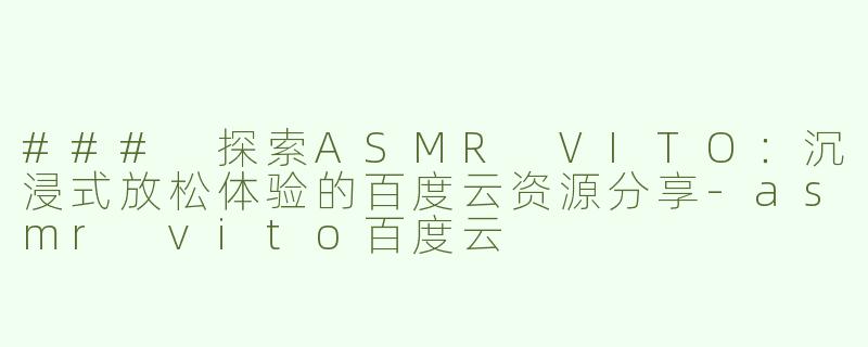 ### 探索ASMR VITO：沉浸式放松体验的百度云资源分享-asmr vito百度云