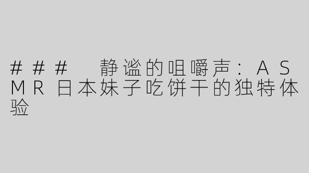 ### 静谧的咀嚼声：ASMR日本妹子吃饼干的独特体验