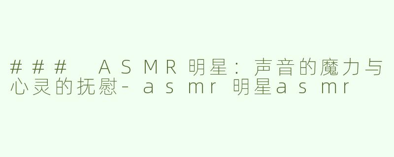 ### ASMR明星：声音的魔力与心灵的抚慰-asmr明星asmr
