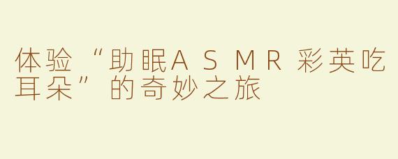 体验“助眠ASMR彩英吃耳朵”的奇妙之旅