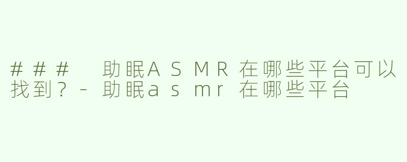 ### 助眠ASMR在哪些平台可以找到？