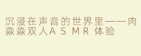 沉浸在声音的世界里——肉淼淼双人ASMR体验