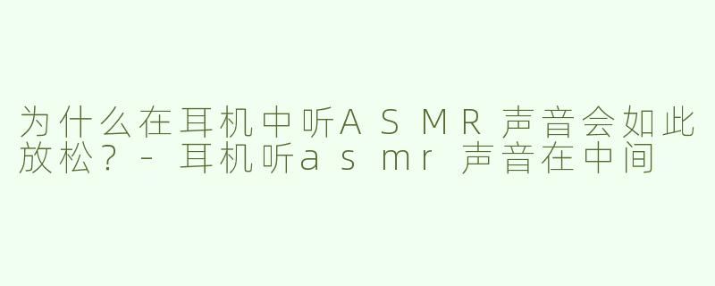 为什么在耳机中听ASMR声音会如此放松？