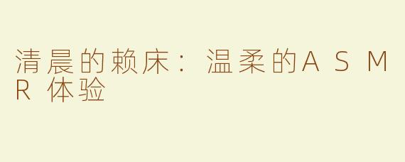 清晨的赖床：温柔的ASMR体验