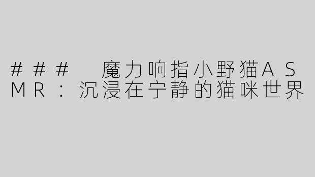 ### 魔力响指小野猫ASMR：沉浸在宁静的猫咪世界