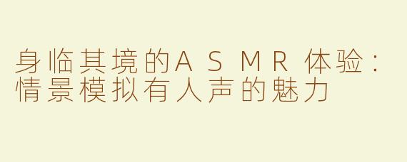 身临其境的ASMR体验：情景模拟有人声的魅力