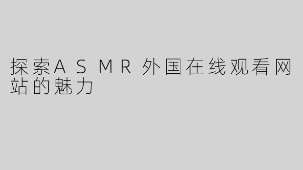 探索ASMR外国在线观看网站的魅力