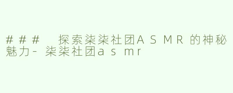 ### 探索柒柒社团ASMR的神秘魅力-柒柒社团asmr
