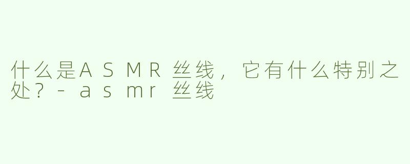 什么是ASMR丝线，它有什么特别之处？