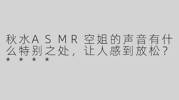 秋水ASMR空姐的声音有什么特别之处，让人感到放松？****