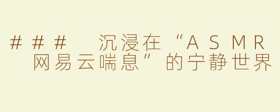 ### 沉浸在“ASMR 网易云喘息”的宁静世界
