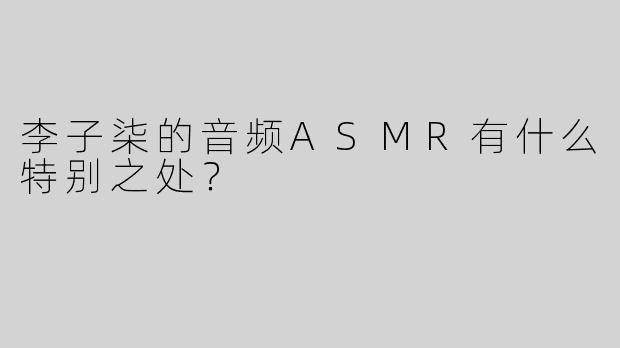 李子柒的音频ASMR有什么特别之处？