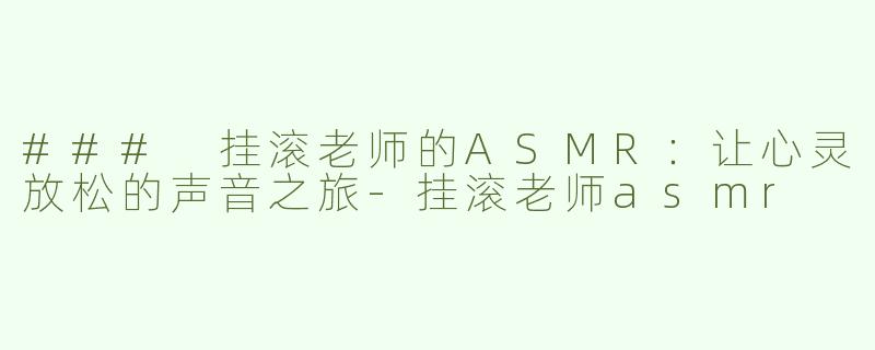 ### 挂滚老师的ASMR：让心灵放松的声音之旅-挂滚老师asmr