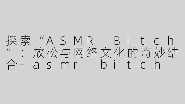 探索“ASMR Bitch”：放松与网络文化的奇妙结合