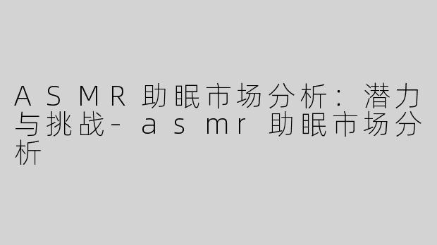 ASMR助眠市场分析：潜力与挑战-asmr助眠市场分析