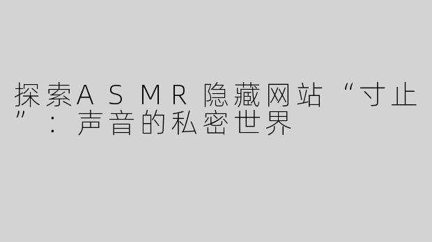 探索ASMR隐藏网站“寸止”：声音的私密世界