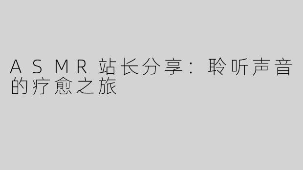 ASMR站长分享：聆听声音的疗愈之旅
