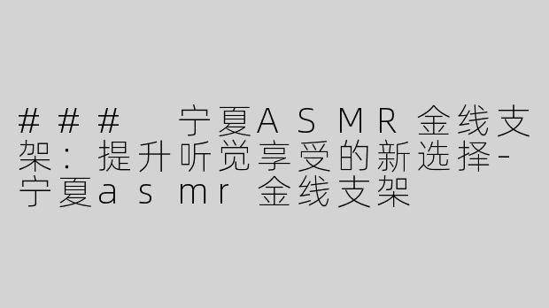 ### 宁夏ASMR金线支架：提升听觉享受的新选择-宁夏asmr金线支架