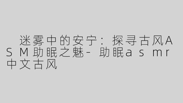  迷雾中的安宁：探寻古风ASM助眠之魅-助眠asmr中文古风