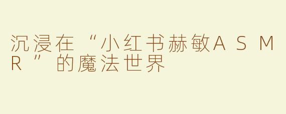 沉浸在“小红书赫敏ASMR”的魔法世界