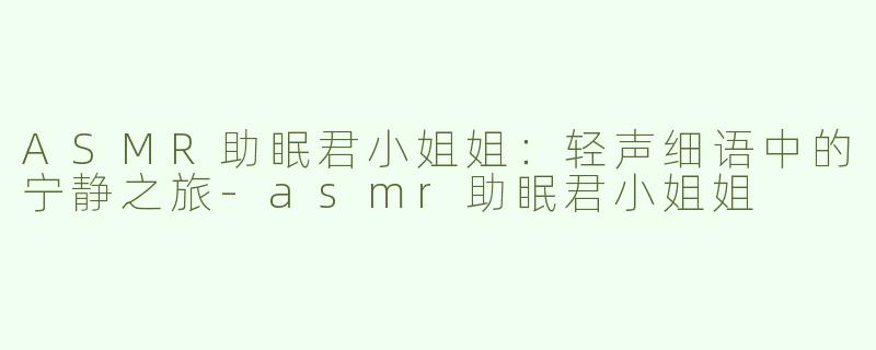 ASMR助眠君小姐姐：轻声细语中的宁静之旅-asmr助眠君小姐姐