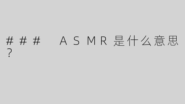 ### ASMR是什么意思？