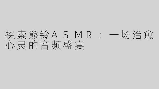 探索熊铃ASMR：一场治愈心灵的音频盛宴