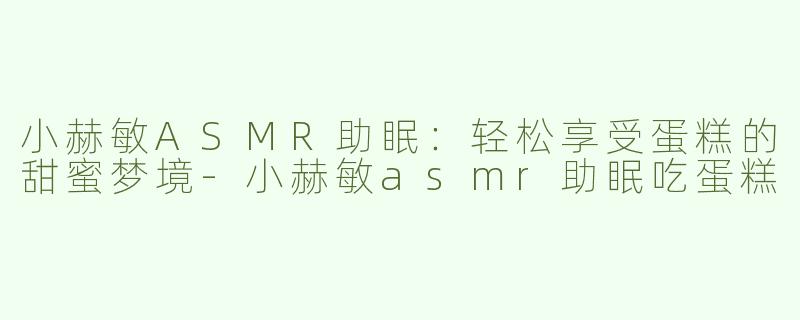小赫敏ASMR助眠：轻松享受蛋糕的甜蜜梦境-小赫敏asmr助眠吃蛋糕