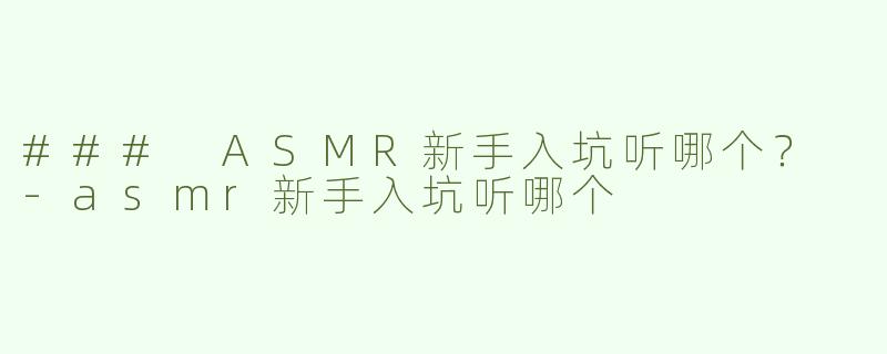 ### ASMR新手入坑听哪个？ -asmr新手入坑听哪个