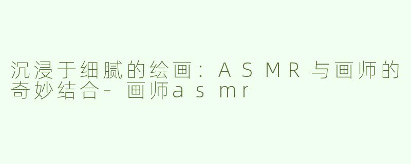 沉浸于细腻的绘画：ASMR与画师的奇妙结合