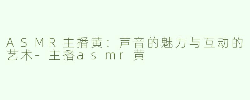 ASMR主播黄：声音的魅力与互动的艺术