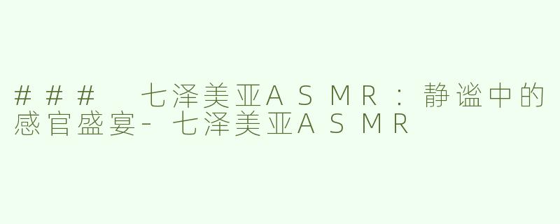 ### 七泽美亚ASMR：静谧中的感官盛宴