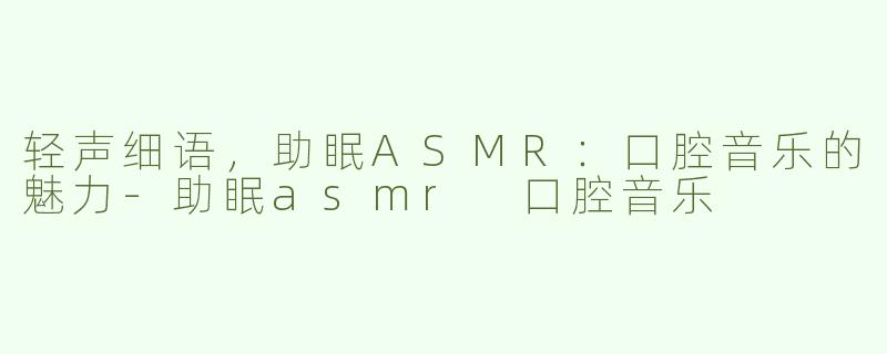 轻声细语，助眠ASMR：口腔音乐的魅力-助眠asmr 口腔音乐