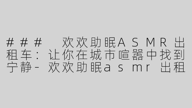 ### 欢欢助眠ASMR出租车：让你在城市喧嚣中找到宁静-欢欢助眠asmr出租车