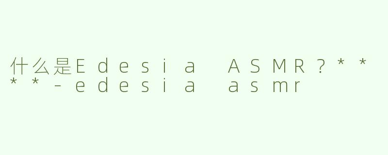 什么是Edesia ASMR？****