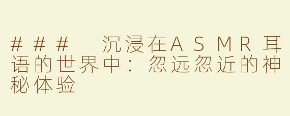 ### 沉浸在ASMR耳语的世界中：忽远忽近的神秘体验