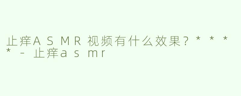 止痒ASMR视频有什么效果？****