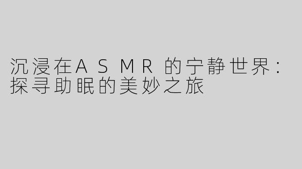 沉浸在ASMR的宁静世界：探寻助眠的美妙之旅