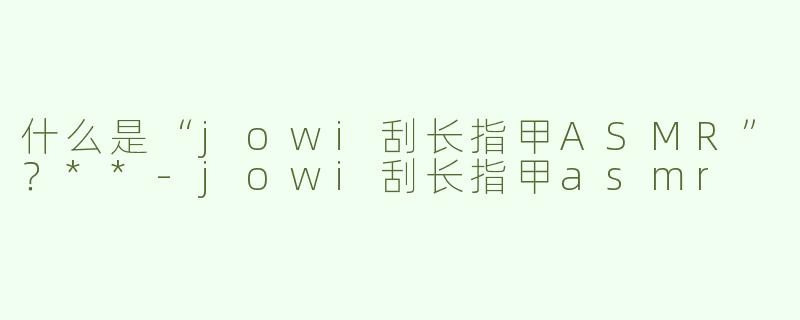 什么是“jowi刮长指甲ASMR”？**