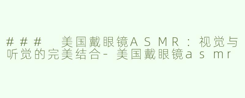 ### 美国戴眼镜ASMR：视觉与听觉的完美结合-美国戴眼镜asmr