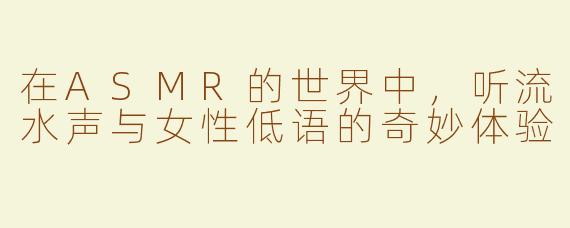 在ASMR的世界中，听流水声与女性低语的奇妙体验