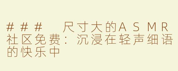 ### 尺寸大的ASMR社区免费：沉浸在轻声细语的快乐中
