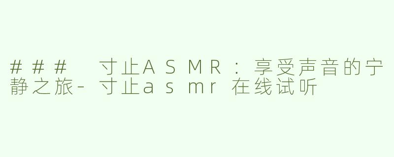 ### 寸止ASMR：享受声音的宁静之旅-寸止asmr在线试听