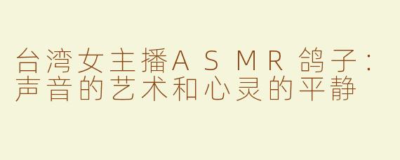 台湾女主播ASMR鸽子：声音的艺术和心灵的平静