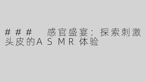 ### 感官盛宴：探索刺激头皮的ASMR体验