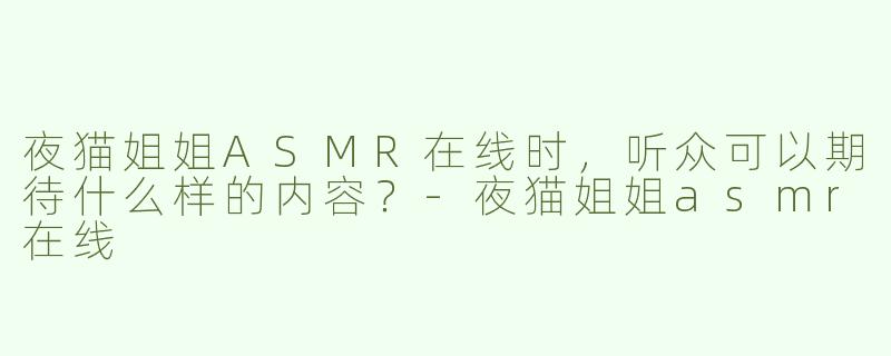 夜猫姐姐ASMR在线时，听众可以期待什么样的内容？