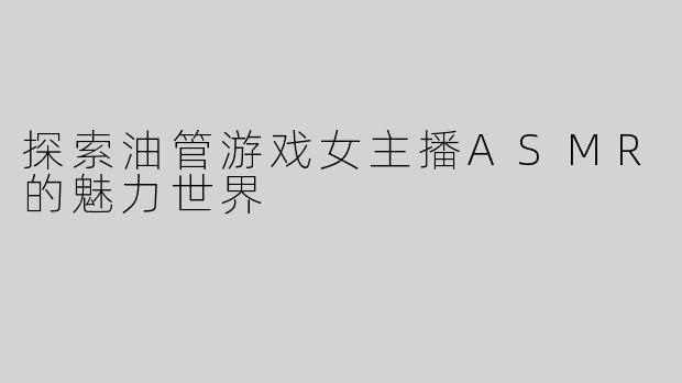 探索油管游戏女主播ASMR的魅力世界