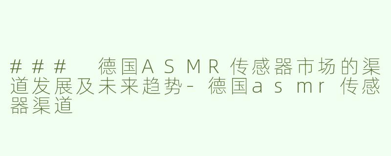 ### 德国ASMR传感器市场的渠道发展及未来趋势-德国asmr传感器渠道